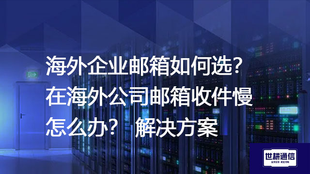 海外企业邮箱如何选？在海外公司邮箱收件慢怎么办？--解决方案//世耕通信全球办公专网专线