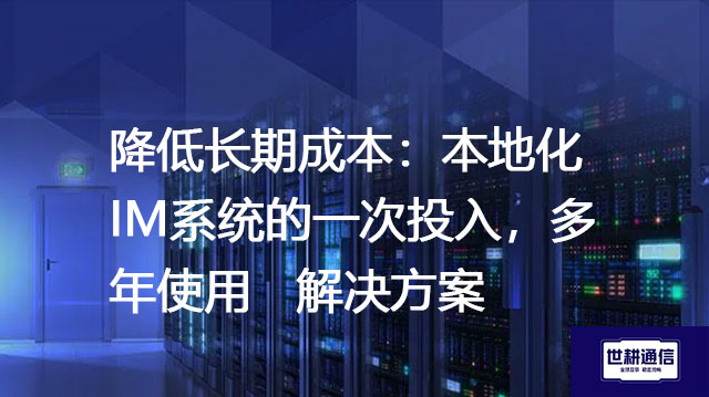 降低长期成本：本地化IM系统的一次投入，多年使用--解决方案//世耕通信  即时通讯（IM）私有化部署