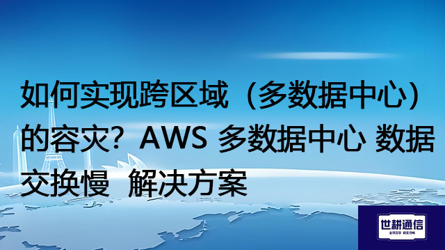 如何实现跨区域（多数据中心）的容灾？AWS 多数据中心 数据交换慢-解决方案//世耕通信全球办公专网专线