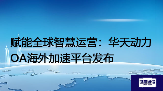 赋能全球智慧运营：华天动力OA海外加速平台发布-- 解决方案//世耕通信全球ERP、OA办公专网专线