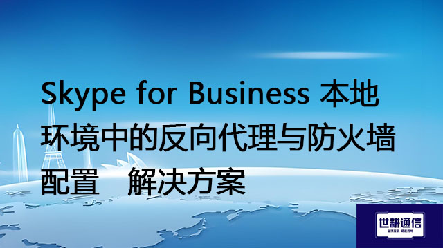 Skype for Business 本地环境中的反向代理与防火墙配置--解决方案//世耕通信  即时通讯（IM）私有化部署