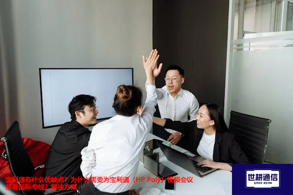 宝利通有什么优缺点？为什么需要为宝利通（HP Poly）视频会议部署国际专线？--解决方案//世耕通信全球视频专网专线
