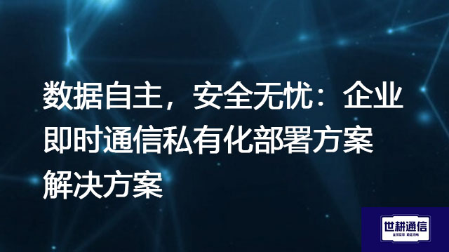 数据自主，安全无忧：企业即时通信私有化部署方案--解决方案//世耕通信  即时通讯（IM）私有化部署