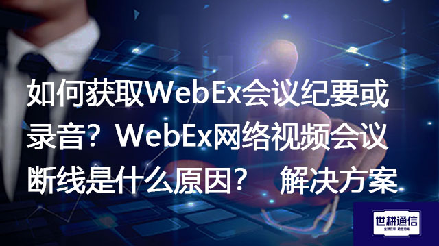 如何获取WebEx会议纪要或录音？WebEx网络视频会议断线是什么原因？--解决方案//世耕通信全球WebEx视频会议专网专线