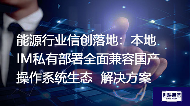 能源行业信创落地：本地IM私有部署全面兼容国产操作系统生态--解决方案//世耕通信  即时通讯（IM）私有化部署