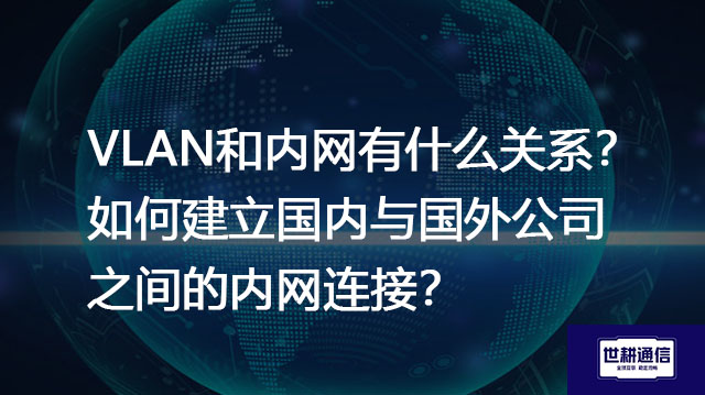 VLAN和内网有什么关系？如何建立国内与国外公司之间的内网连接？-解决方案//世耕通信全球办公专网专线