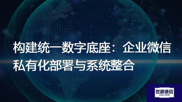 构建统一数字底座：企业微信私有化部署与系统整合--解决方案//世耕通信  即时通讯（IM）私有化部署