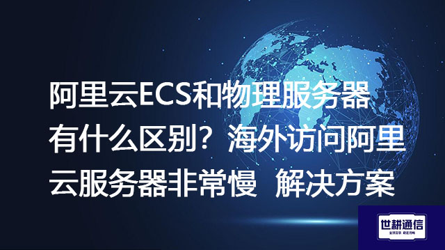 阿里云ECS和物理服务器有什么区别？海外访问阿里云服务器非常慢--解决方案//世耕通信全球办公专网专线
