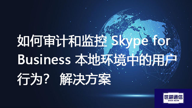 如何审计和监控 Skype for Business 本地环境中的用户行为？-解决方案//世耕通信  即时通讯（IM）私有化部署