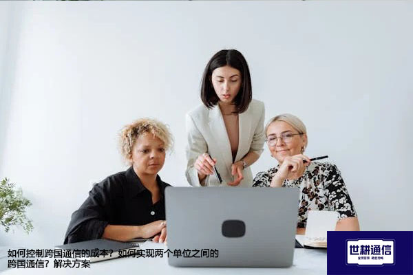 如何控制跨国通信的成本？如何实现两个单位之间的跨国通信？--解决方案//世耕通信全球办公专网专线