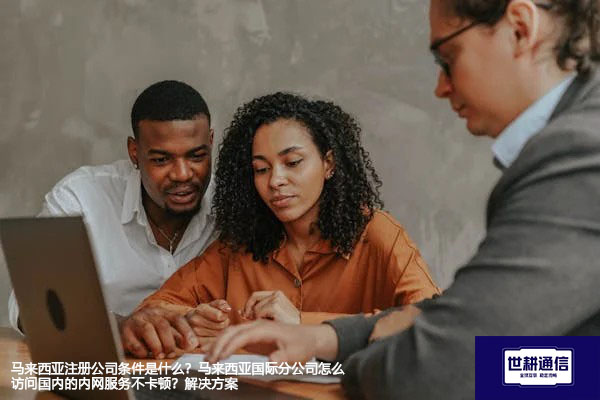 马来西亚注册公司条件是什么？马来西亚国际分公司怎么访问国内的内网服务不卡顿？--解决方案//世耕通信全球办公专网专线