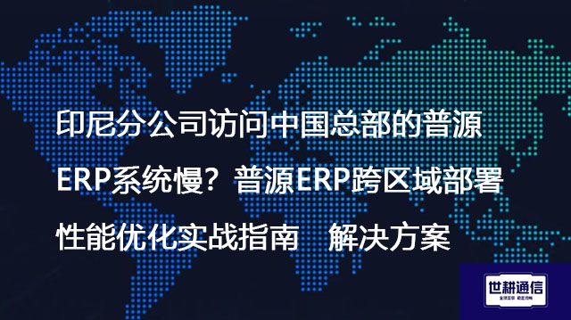 印尼分公司访问中国总部的普源ERP系统慢？普源ERP跨区域部署性能优化实战指南-- 解决方案//世耕通信全球ERP、OA办公专网专线