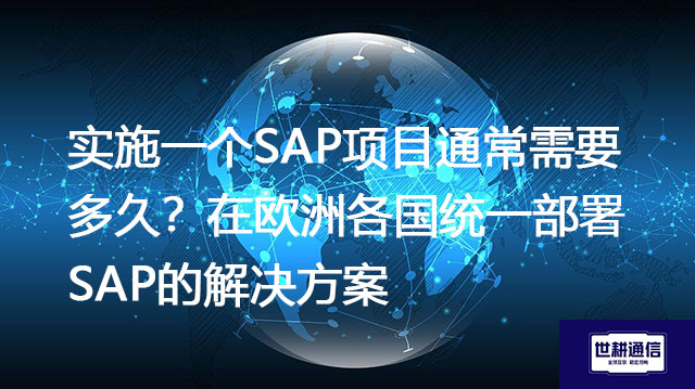 实施一个SAP项目通常需要多久？在欧洲各国统一部署SAP的解决方案--世耕通信全球办公专网专线