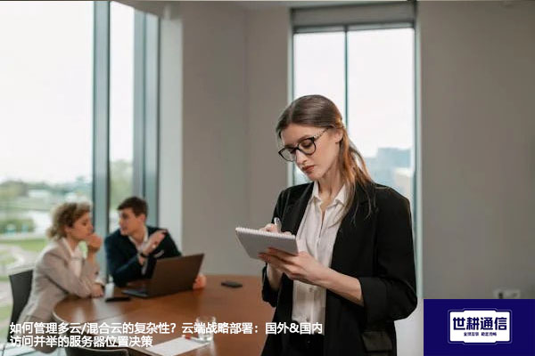 如何管理多云/混合云的复杂性？云端战略部署：国外&国内访问并举的服务器位置决策 --解决方案//世耕通信全球办公专网专线