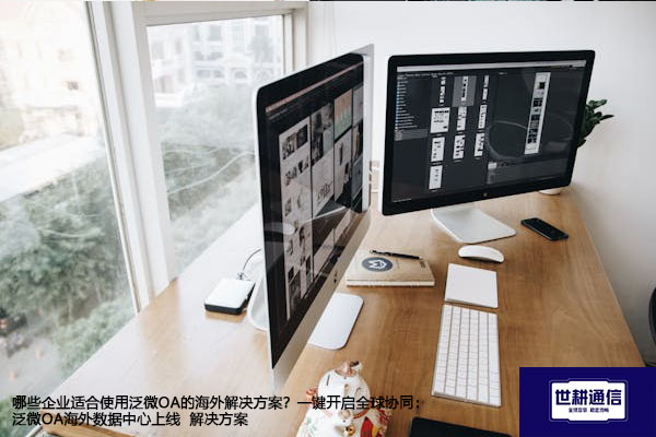 哪些企业适合使用泛微OA的海外解决方案？一键开启全球协同：泛微OA海外数据中心上线-- 解决方案//世耕通信全球ERP、OA办公专网专线