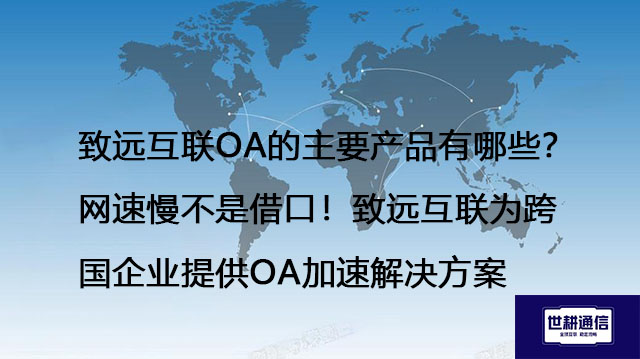 致远互联OA的主要产品有哪些？网速慢不是借口！致远互联为跨国企业提供OA加速解决方案-- 世耕通信全球ERP、OA办公专网专线