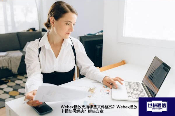 Webex播放支持哪些文件格式？Webex播放卡顿如何解决？--解决方案//世耕通信全球WebEx视频会议专网专线