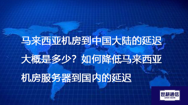 马来西亚机房到中国大陆的延迟大概是多少？如何降低马来西亚机房服务器到国内的延迟？--解决方案//世耕通信全球办公专网专线