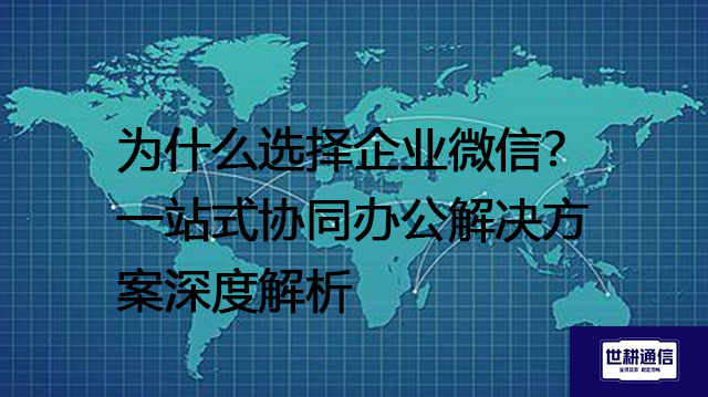 为什么选择企业微信？一站式协同办公解决方案深度解析--解决方案//世耕通信全球办公专网专线