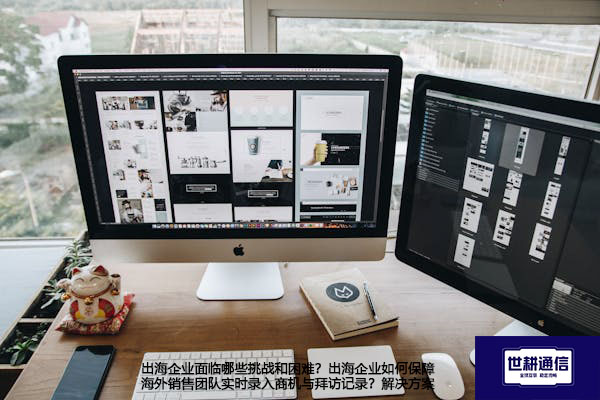 出海企业面临哪些挑战和困难？出海企业如何保障海外销售团队实时录入商机与拜访记录？ --世耕通信全球办公专网专线