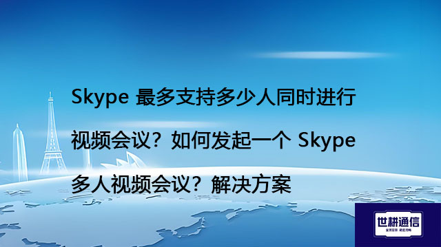 Skype 最多支持多少人同时进行视频会议？如何发起一个 Skype 多人视频会议？--解决方案//世耕通信全球办公Skype专网专线