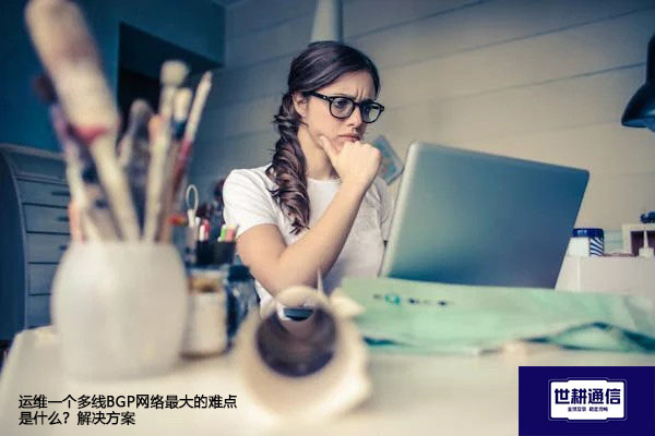 运维一个多线BGP网络最大的难点是什么？--解决方案//世耕通信全球办公专网专线
