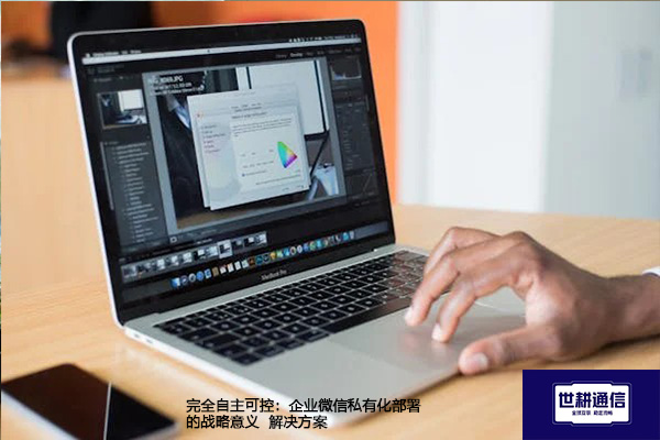 完全自主可控：企业微信私有化部署的战略意义--解决方案//世耕通信  即时通讯（IM）私有化部署