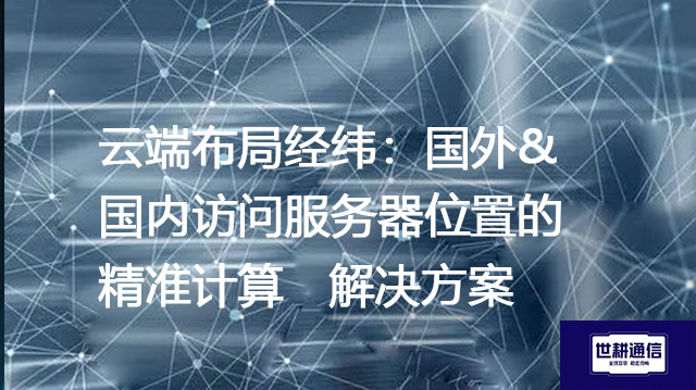 云端布局经纬：国外&国内访问服务器位置的精准计算--解决方案//世耕通信全球办公专网专线