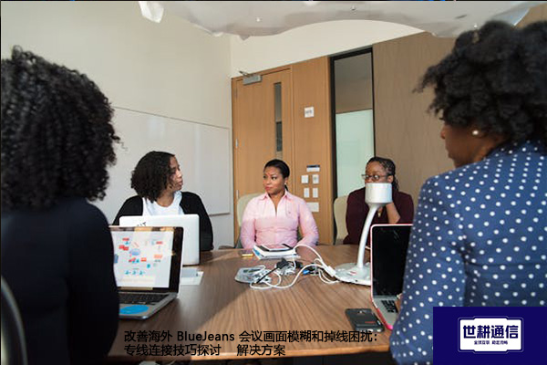 改善海外 BlueJeans 会议画面模糊和掉线困扰：专线连接技巧探讨--解决方案//世耕通信全球办公BlueJeans视频会议专网专线