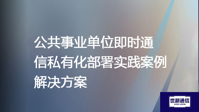 公共事业单位即时通信私有化部署实践案例--解决方案//世耕通信  即时通讯（IM）私有化部署