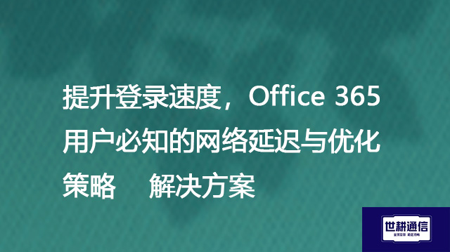 提升登录速度，Office 365用户必知的网络延迟与优化策略--解决方案//世耕通信全球办公专网专线