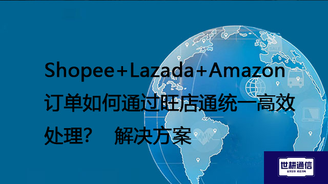 Shopee+Lazada+Amazon订单如何通过旺店通统一高效处理？--解决方案//世耕通信全球办公专网专线