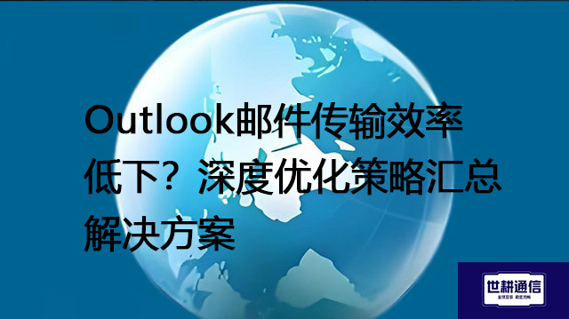  Outlook邮件传输效率低下？深度优化策略汇总--解决方案//世耕通信全球办公专网专线