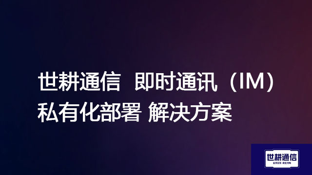 信创认证企业通讯软件｜终身授权｜高安全等级--解决方案//世耕通信  即时通讯（IM）私有化部署