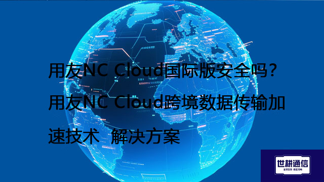 用友NC Cloud国际版安全吗？用友NC Cloud跨境数据传输加速技术--解决方案//世耕通信全球办公专网专线