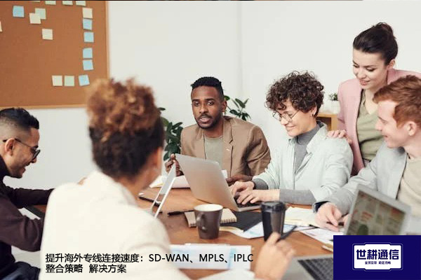 提升海外专线连接速度：SD-WAN、MPLS、IPLC整合策略--解决方案//世耕通信全球办公专网专线
