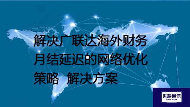 解决广联达海外财务月结延迟的网络优化策略--解决方案//世耕通信全球办公专网专线