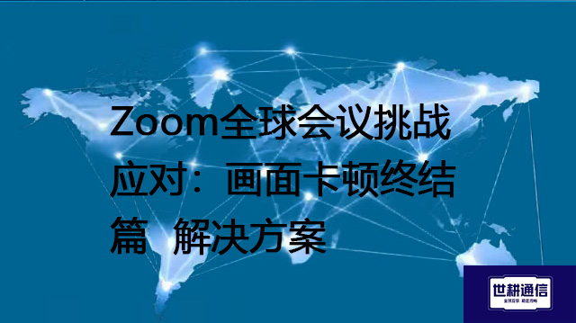 Zoom全球会议挑战应对：画面卡顿终结篇--解决方案//世耕通信全球办公Zoom专网