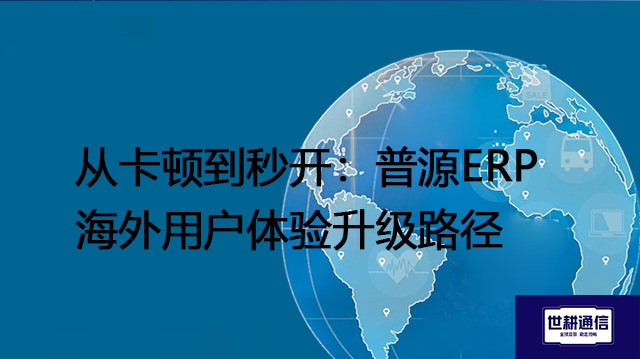 从卡顿到秒开：普源ERP海外用户体验升级路径 -- 解决方案//世耕通信全球ERP、OA办公专网专线