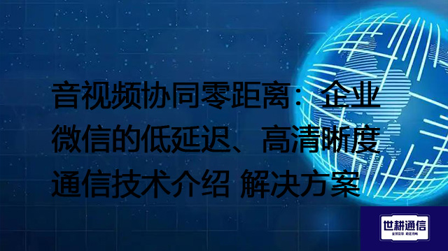 音视频协同零距离：企业微信的低延迟、高清晰度通信技术介绍 --解决方案//世耕通信全球办公专网专线