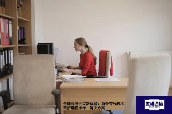 全球高清会议新体验：海外专线技术革新远程协作--解决方案//世耕通信全球视频专网专线