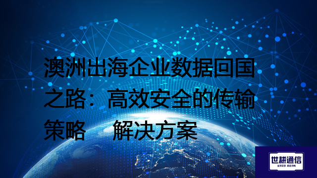 澳洲出海企业数据回国之路：高效安全的传输策略--解决方案//世耕通信全球办公专网专线