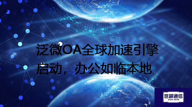 泛微OA全球加速引擎启动，办公如临本地 -- 解决方案//世耕通信全球ERP、OA办公专网专线