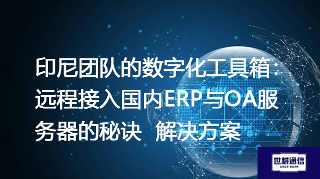 印尼团队的数字化工具箱：远程接入国内ERP与OA服务器的秘诀 -- 解决方案//世耕通信全球ERP、OA办公专网专线