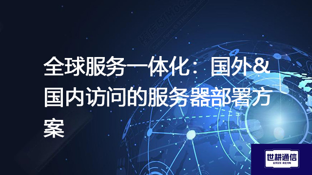 全球服务一体化：国外&国内访问的服务器部署方案--解决方案//世耕通信全球办公专网专线