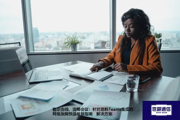 稳定连线，流畅会议：针对思科Teams集成的网络故障快速修复指南--解决方案//世耕通信全球办公Teams专网