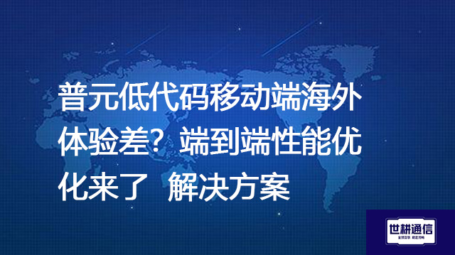 普元低代码移动端海外体验差？端到端性能优化来了-- 解决方案//世耕通信全球ERP、OA办公专网专线