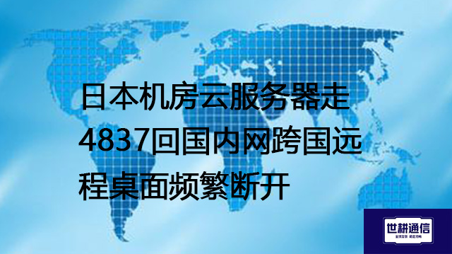 日本机房云服务器走4837回国内网跨国远程桌面频繁断开--解决方案//世耕通信全球办公专网专线