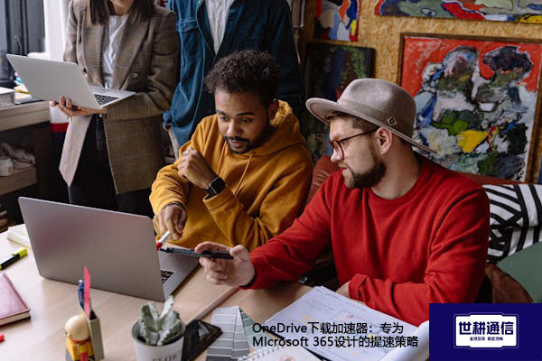 OneDrive下载加速器：专为Microsoft 365设计的提速策略--解决方案//世耕通信全球办公专网专线