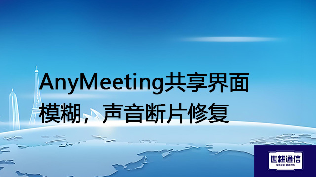 AnyMeeting共享界面模糊，声音断片修复--解决方案//世耕通信全球视频专网专线